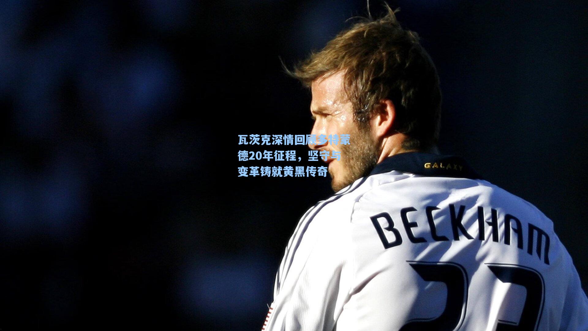 瓦茨克深情回顾多特蒙德20年征程,坚守与变革铸就黄黑传奇