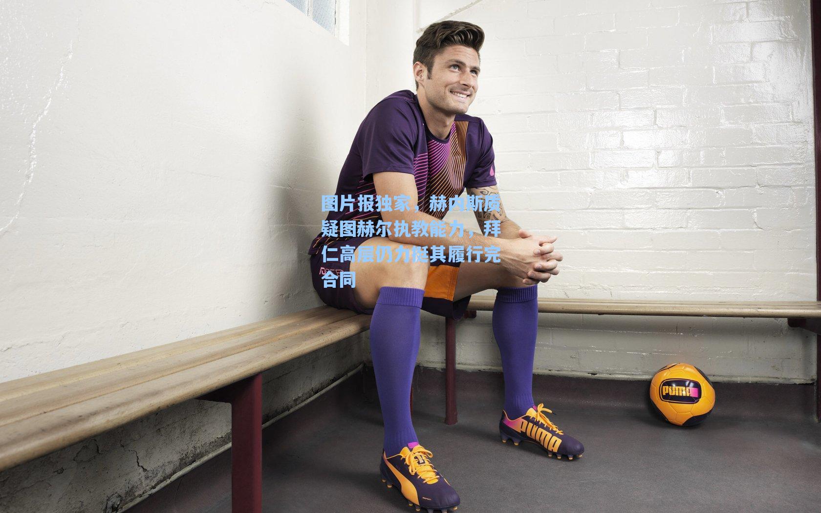 图片报独家,赫内斯质疑图赫尔执教能力,拜仁高层仍力挺其履行完合同