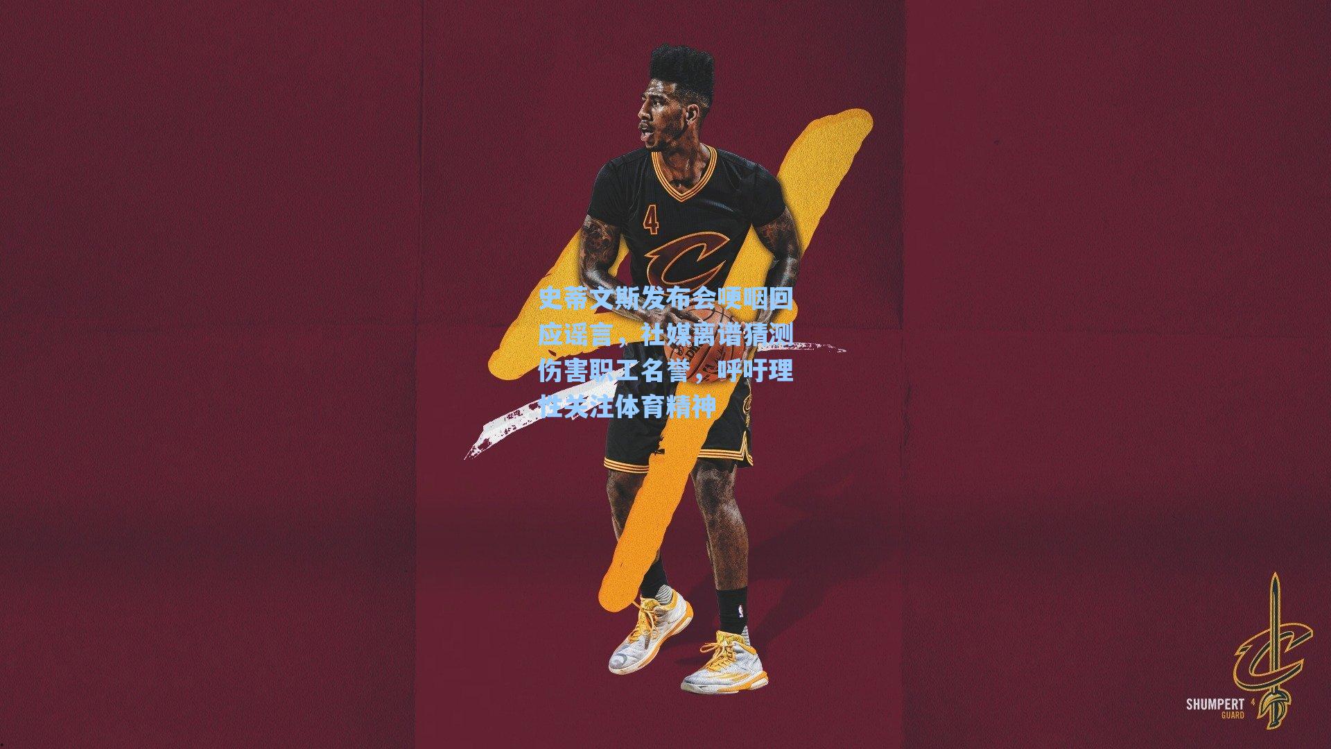 史蒂文斯发布会哽咽回应谣言,社媒离谱猜测伤害职工名誉,呼吁理性关注体育精神